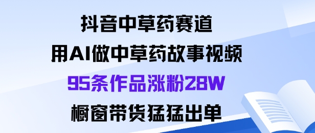 抖音中草药赛道，用Al做中草药故事视频95条作品涨粉28W，橱窗带货猛出单-好运多多