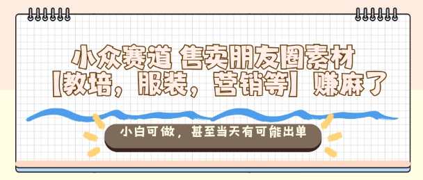 小众赛道售卖朋友圈素材【教培，服装，营销等】賺麻了，小白可做，甚至当天有可能出单-好运多多