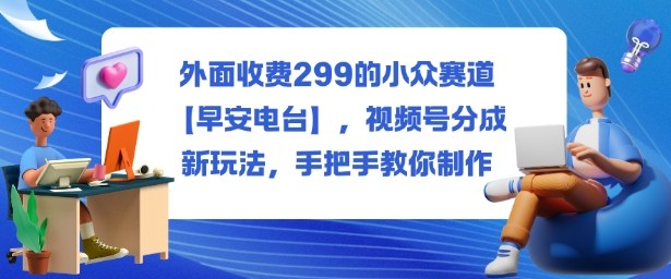 外面收费299的小众赛道【早安电台】，视频号分成新玩法，手把手教你制作-好运多多