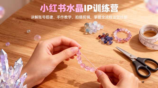 小红书水晶IP训练营，讲解账号搭建、手作教学、拍摄剪辑，全流程运营技能-好运多多