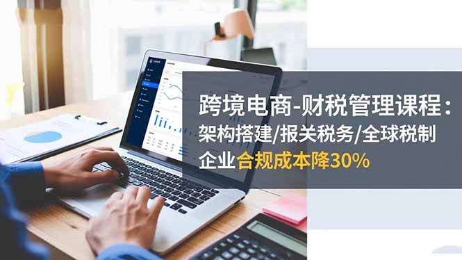 跨境电商-财税管理课程：架构搭建/报关税务/全球税制，企业合规成本降30%-好运多多