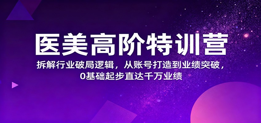 医美高阶特训营，拆解行业破局逻辑，从账号打造到业绩突破，0基础起步直达千万业绩-好运多多