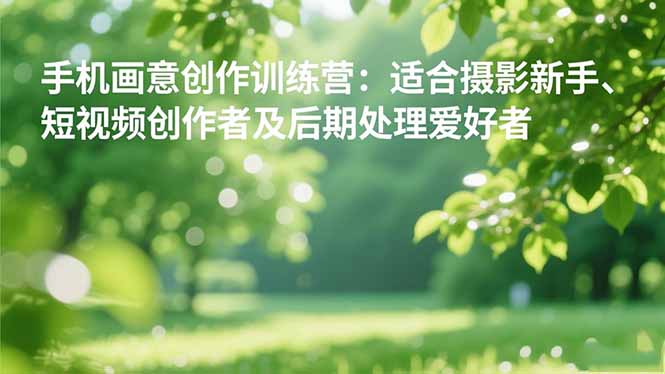 手机摄影之画意创作训练营：适合摄影新手、短视频创作者及后期处理爱好者-好运多多