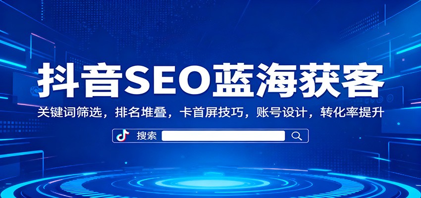 抖音SEO蓝海获客：关键词筛选，排名堆叠，卡首屏技巧，账号设计，转化率提升-好运多多