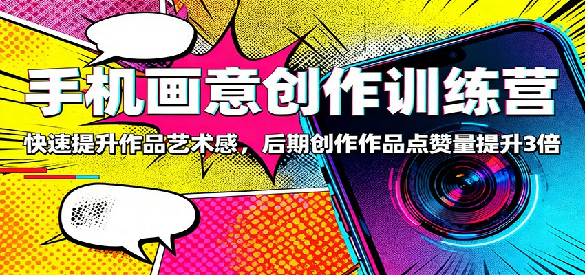 手机画意创作训练营：快速提升作品艺术感，后期创作作品点赞量提升3倍-好运多多