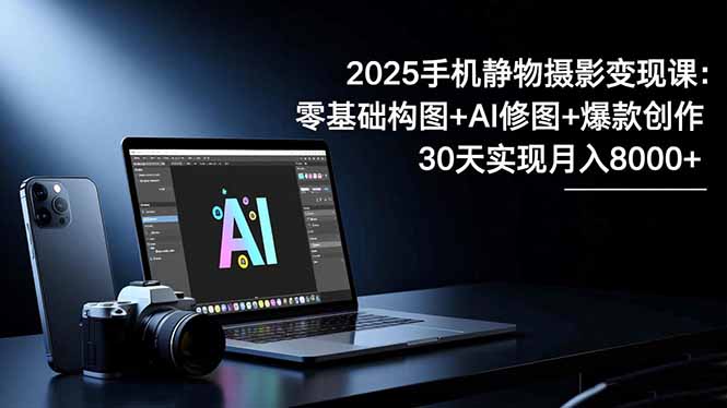 2025手机 静物摄影变现课：零基础构图+AI修图+爆款创作，30天实现月入8…-好运多多