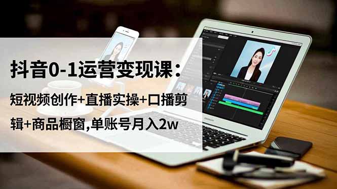 抖音0-1运营变现课：短视频创作+直播实操+口播剪辑+商品橱窗,单账号月入2w-好运多多