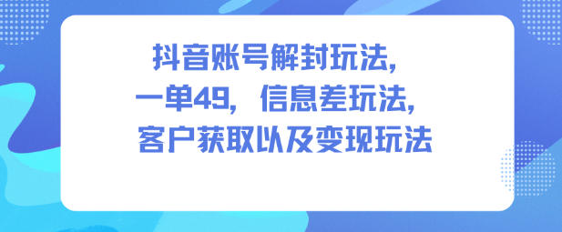抖音账号解封玩法，一单49，信息差玩法，客户获取以及变现玩法-好运多多