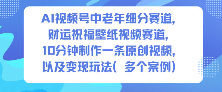 AI视频号中老年细分赛道，财运祝福壁纸视频赛道，10分钟制作一条原创视频，以及变现玩法-好运多多