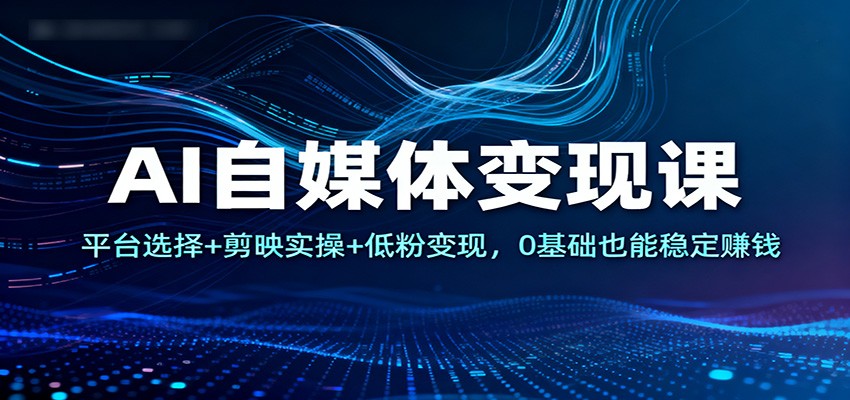 AI自媒体变现课：平台选择+剪映实操+低粉变现，0基础也能稳定赚钱-好运多多