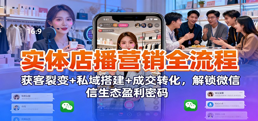实体店播营销全流程：获客裂变+私域搭建+成交转化，解锁微信生态盈利密码-好运多多