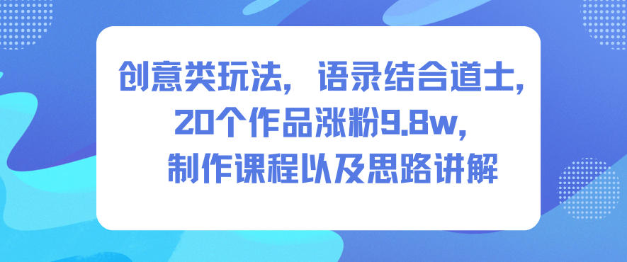创意类玩法，语录结合道士，20个作品涨粉9.8w，制作课程以及思路讲解-好运多多