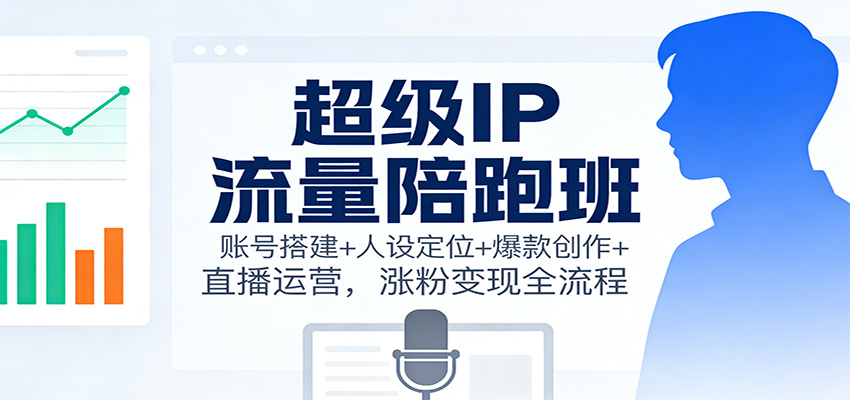 超级IP流量陪跑班：账号搭建+人设定位+爆款创作+直播运营，涨粉变现全流程-好运多多