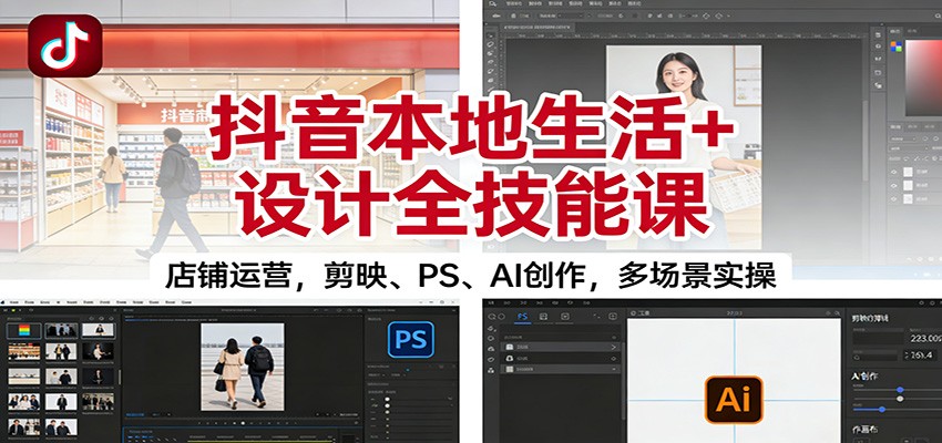 抖音本地生活+设计全技能课：店铺运营，剪映、PS、AI创作，多场景实操-好运多多