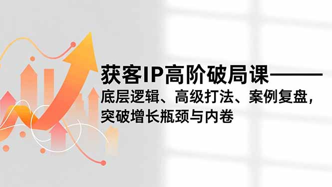 获客IP高阶破局课,底层逻辑、高级打法、案例复盘,突破增长瓶颈与内卷-好运多多