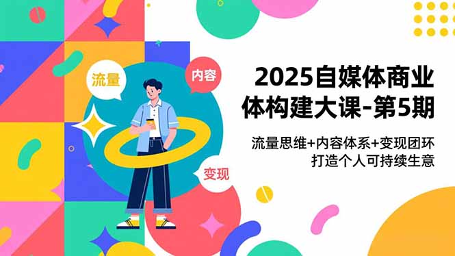 2025自媒体商业体构建大课-第5期，流量思维+内容体系+变现闭环，打造个人可持续生意-好运多多