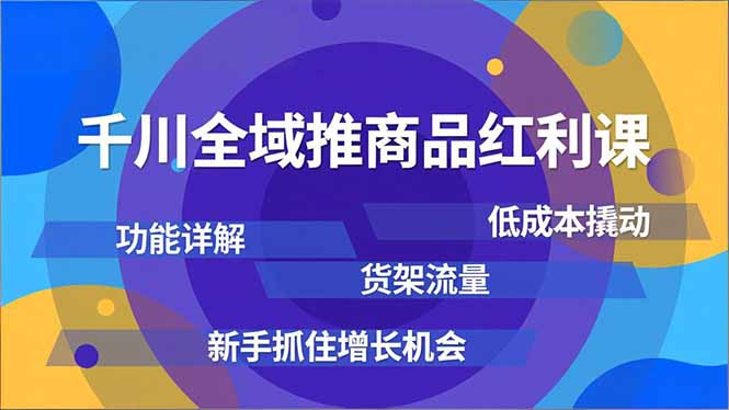 千川全域推商品红利课，功能详解、低成本撬动、货架流量，新手抓住增长机会-好运多多