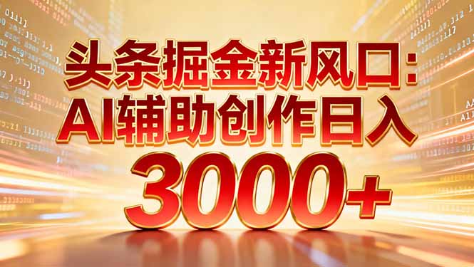 头条掘金新风口：AI辅助创作日入3000+，矩阵玩法当天启动隔天见效-好运多多