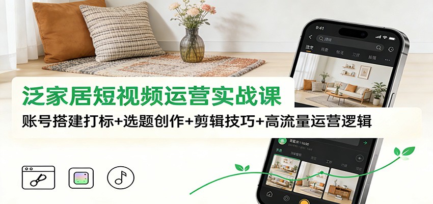 泛家居短视频运营实战课：账号搭建打标+选题创作+剪辑技巧+高流量运营逻辑-好运多多