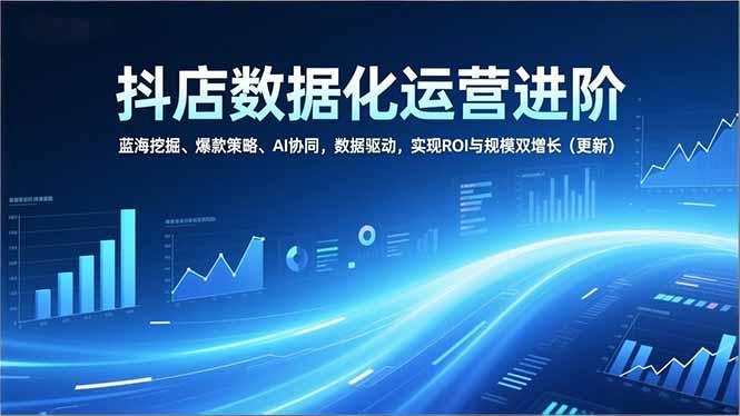 抖店数据化运营进阶，蓝海挖掘、爆款策略、AI协同，数据驱动，实现ROI与规模双增长(更新-好运多多