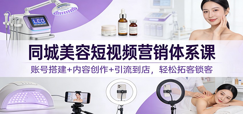 同城美容短视频营销体系课：账号搭建+内容创作+引流到店，轻松拓客锁客-好运多多