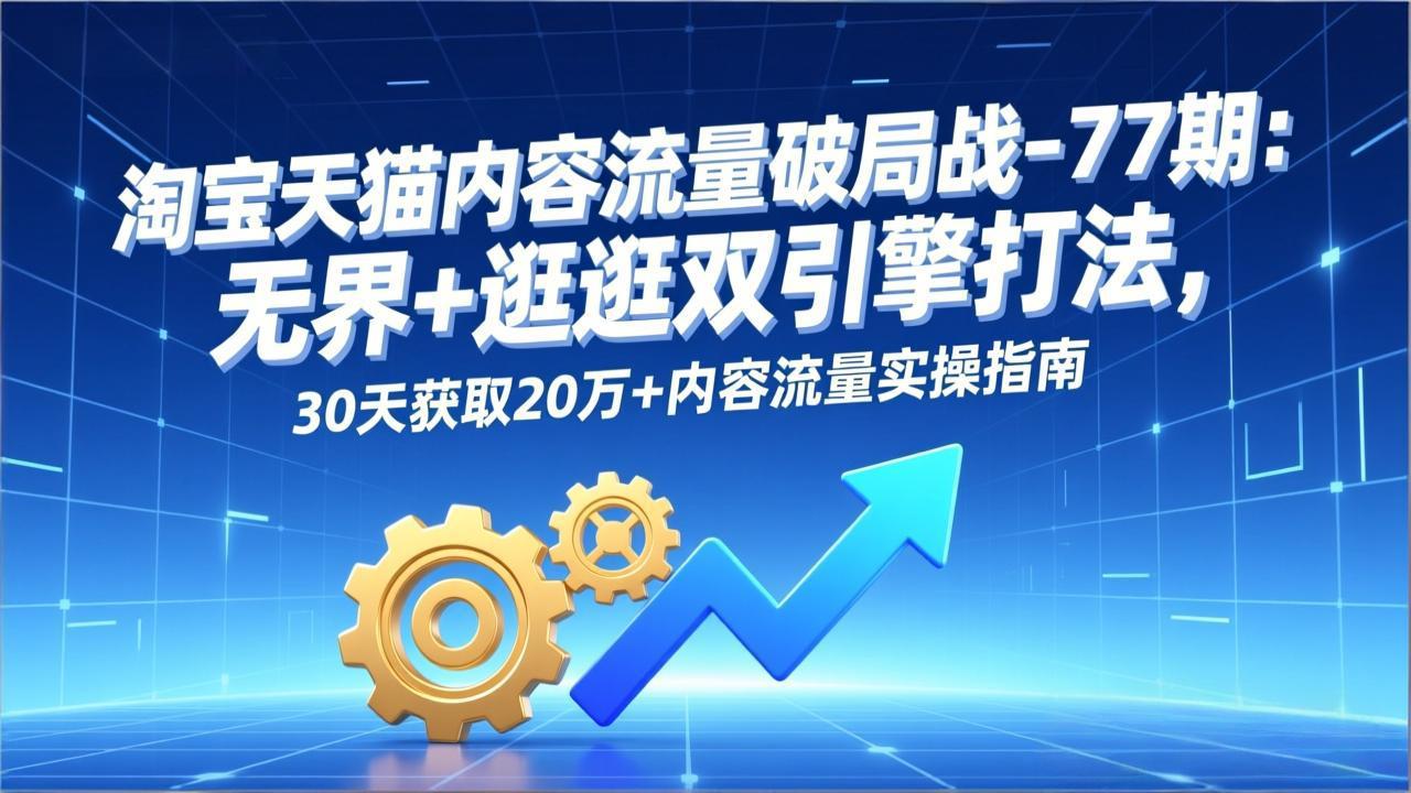 淘宝天猫内容流量破局战-77期：无界+逛逛双引擎打法，30天获取20万+内容流量实操指南-好运多多