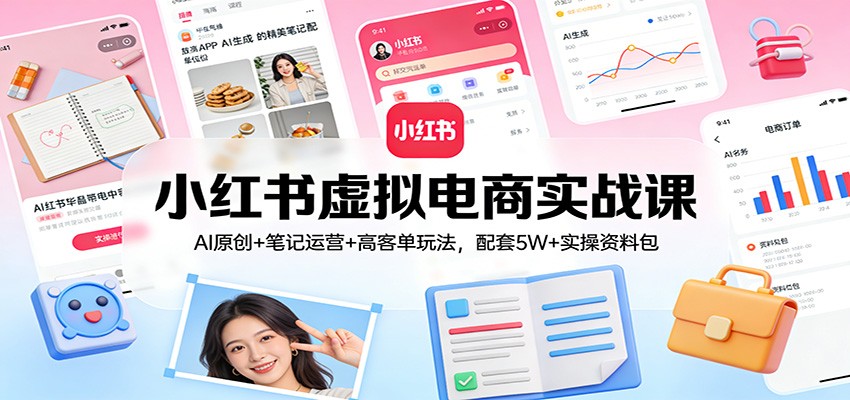 小红书虚拟电商实战课：AI原创+笔记运营+高客单玩法，配套5W+实操资料包-好运多多