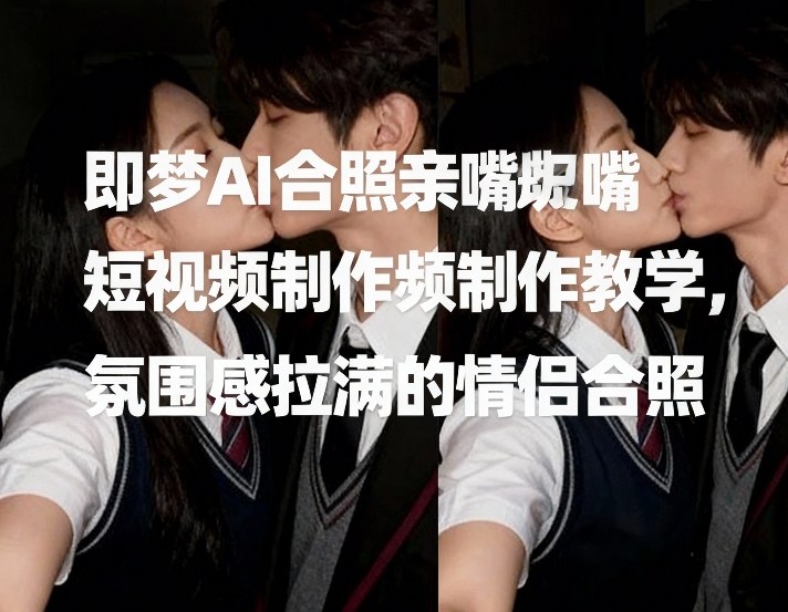即梦AI合照亲嘴短视频制作教学，氛围感拉满的情侣合照-好运多多