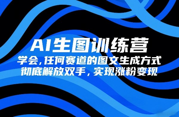 AI生图训练营，学会任何赛道的图文生成方式，彻底解放双手，实现涨粉变现-好运多多