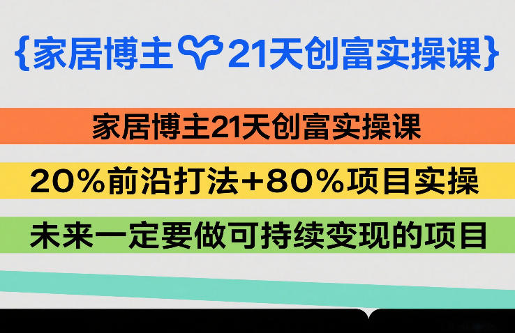 家居博主21天创富实操课,20%前沿打法+80%项目实操,未来一定要做可持续变现的项目-好运多多