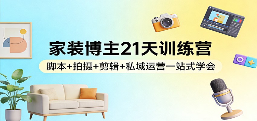 家装博主21天训练营：脚本+拍摄+剪辑+私域运营一站式学会-好运多多