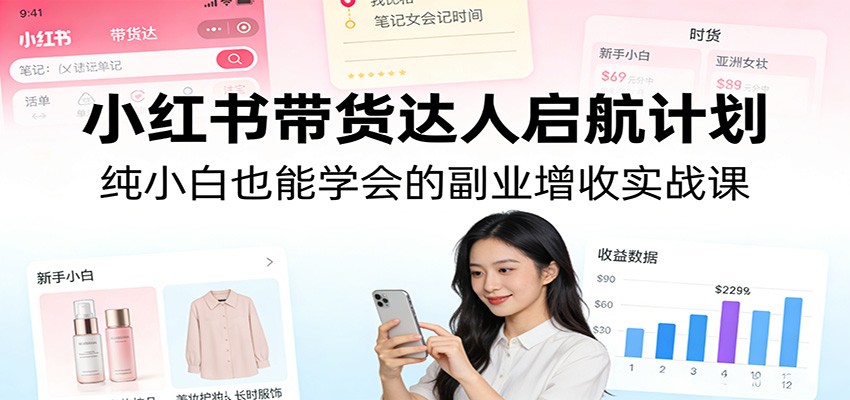 小红书带货达人启航计划:纯小白也能学会的副业增收实战课-好运多多