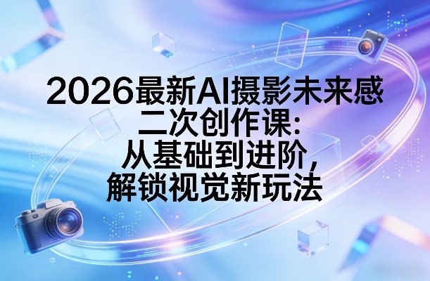 2026最新AI摄影未来感二次创作课：从基础到进阶，解锁视觉新玩法-好运多多