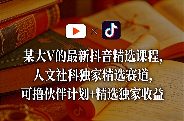 某大V的最新抖音精选课程，人文社科独家精选赛道，可撸伙伴计划+精选独家收益-好运多多