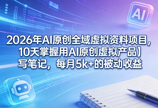 2026年AI原创全域虚拟资料项目，10天掌握用AI原创虚拟产品＋写笔记，每月5k+的被动收益-好运多多
