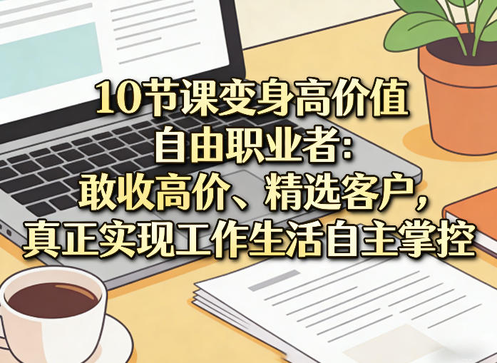 10节课变身高价值自由职业者：敢收高价、精选客户，真正实现工作生活自主掌控-好运多多