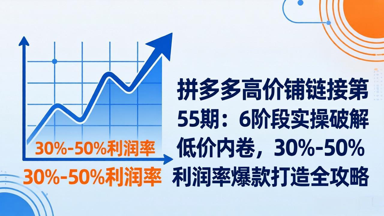 拼多多高价铺链接第55期：6阶段实操破解低价内卷，30%-50%利润率爆款打造全攻略-好运多多