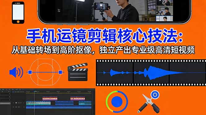 手机运镜 剪辑核心技法：从基础转场到高阶抠像，独立产出专业级高清短视频-好运多多