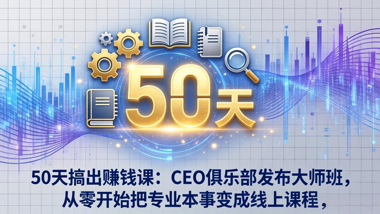 50天搞出赚钱课：CEO俱乐部发布大师班，从零开始把专业本事变成线上课程-好运多多