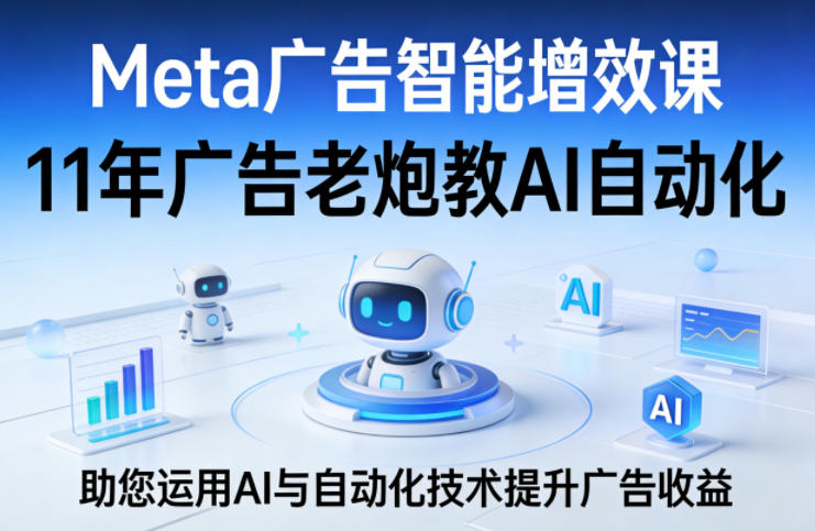 Meta广告智能增效课，11年广告老炮教AI自动化，助您运用AI与自动化技术提升广告收益-好运多多