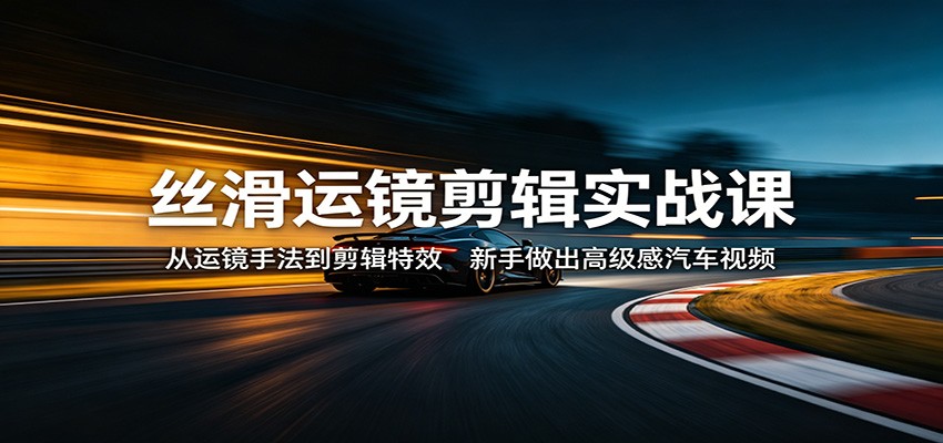 丝滑运镜剪辑实战课：从运镜手法到剪辑特效，新手做出高级感汽车视频-好运多多
