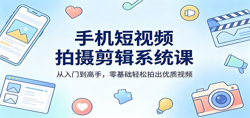 手机短视频拍摄剪辑系统课：从入门到高手，零基础轻松拍出优质视频-好运多多