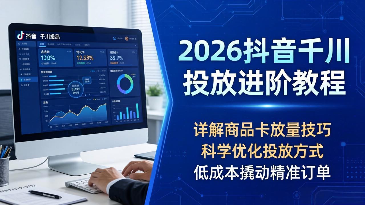 2026抖音千川投放进阶教程，详解商品卡放量技巧，科学优化投放方式，低成本撬动精准订单-好运多多