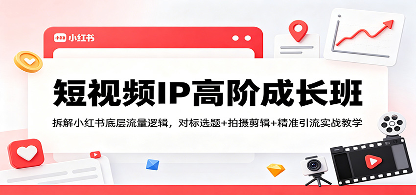 短视频IP高阶成长班：拆解小红书底层流量逻辑，对标选题+拍摄剪辑+ 精准引流实战教学-好运多多