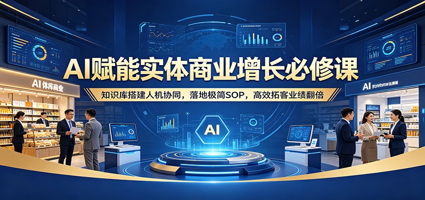 AI赋能实体商业增长必修课：知识库搭建人机协同，落地极简SOP，高效拓客业绩翻倍-好运多多