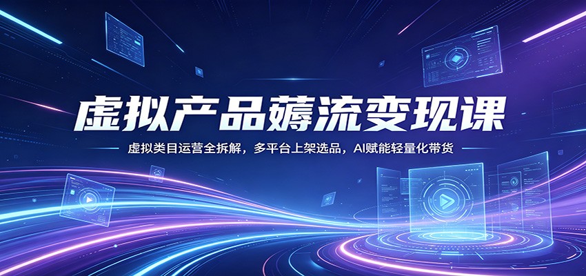 虚拟产品薅流变现课：虚拟类目运营全拆解，多平台上架选品，AI赋能轻量化带货-好运多多