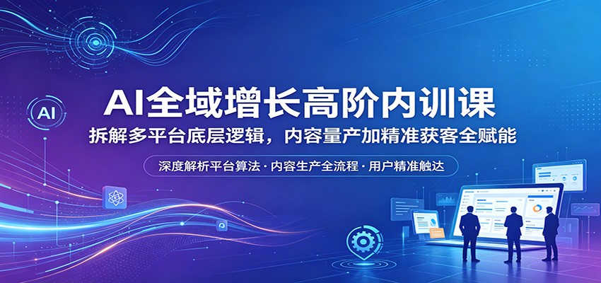AI全域增长高阶内训课：拆解多平台底层逻辑，内容量产加精准获客全赋能-好运多多