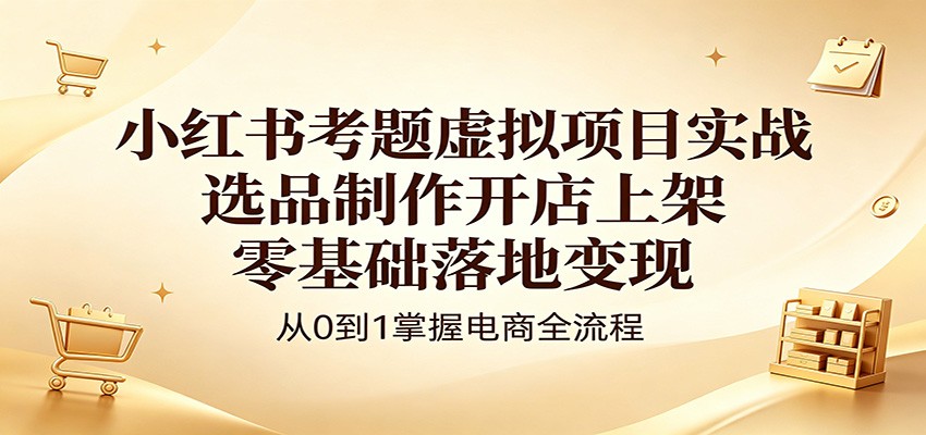 小红书考题虚拟项目实战：选品制作开店上架，零基础落地变现-好运多多