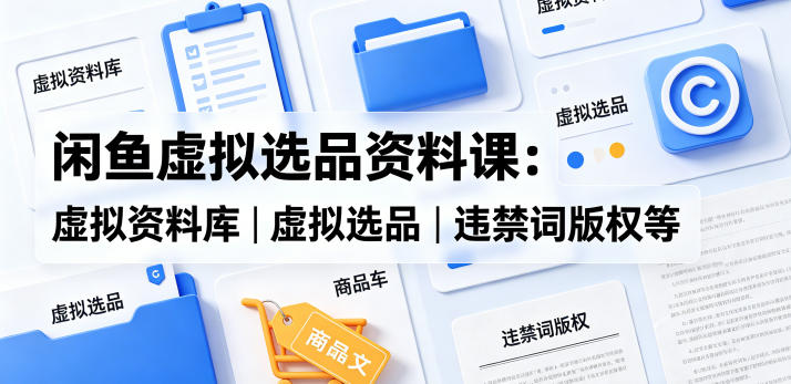 闲鱼虚拟选品资料课:虚拟资料库丨虚拟选品丨违禁词版权等-好运多多