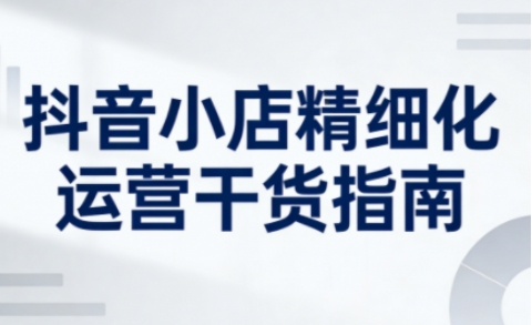 抖音小店精细化运营干货指南新版,助力商家系统提升店铺运营能力(更新26年5月)-好运多多